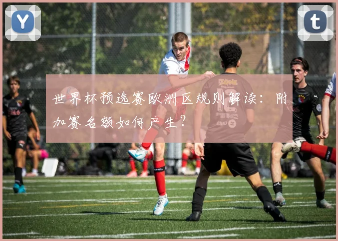 世界杯预选赛欧洲区规则解读：附加赛名额如何产生？