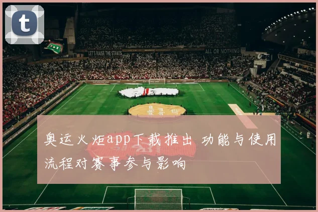 奥运火炬app下载推出 功能与使用流程对赛事参与影响