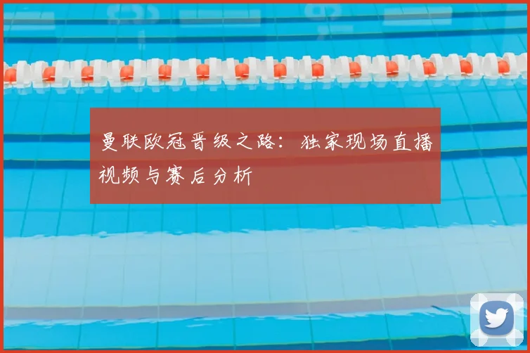 曼联欧冠晋级之路：独家现场直播视频与赛后分析