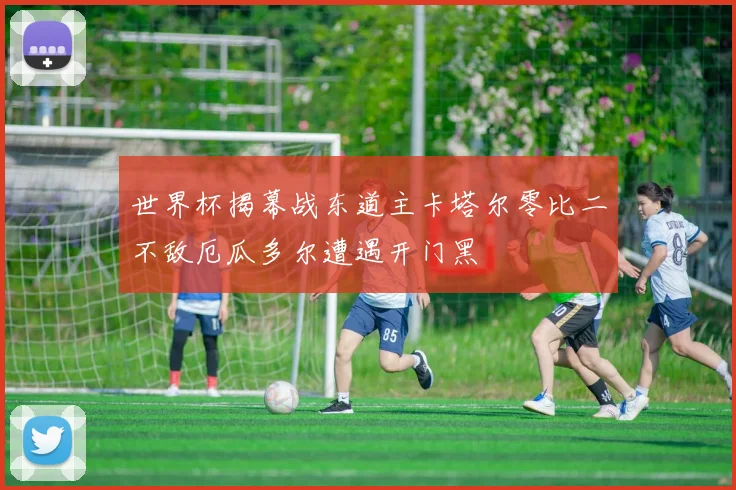 世界杯揭幕战东道主卡塔尔零比二不敌厄瓜多尔遭遇开门黑