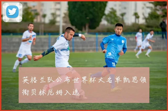 英格兰队公布世界杯大名单凯恩领衔贝林厄姆入选