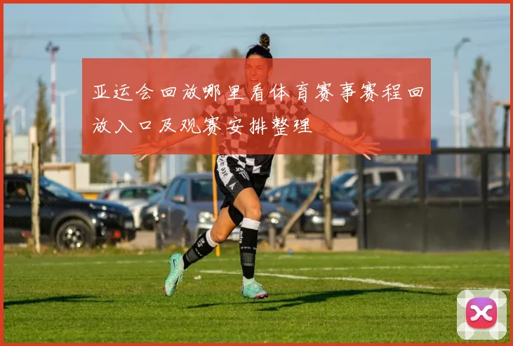 亚运会回放哪里看体育赛事赛程回放入口及观赛安排整理