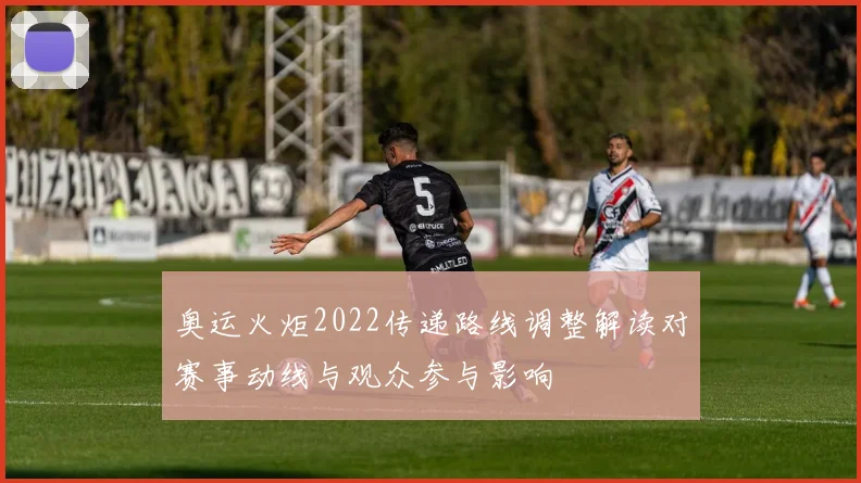 奥运火炬2022传递路线调整解读对赛事动线与观众参与影响