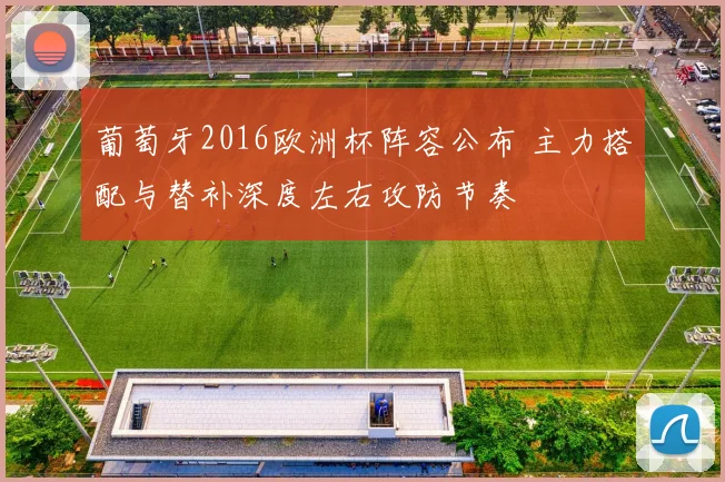 葡萄牙2016欧洲杯阵容公布 主力搭配与替补深度左右攻防节奏