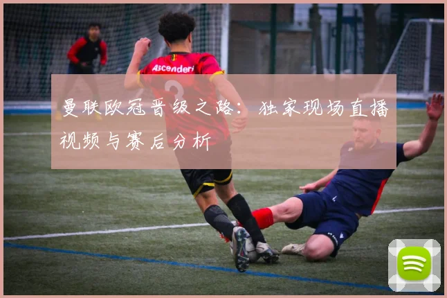 曼联欧冠晋级之路：独家现场直播视频与赛后分析