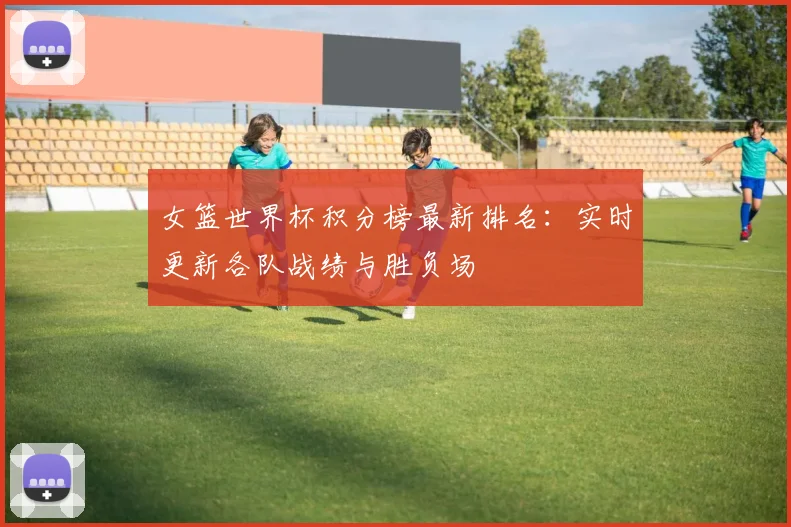 女篮世界杯积分榜最新排名：实时更新各队战绩与胜负场