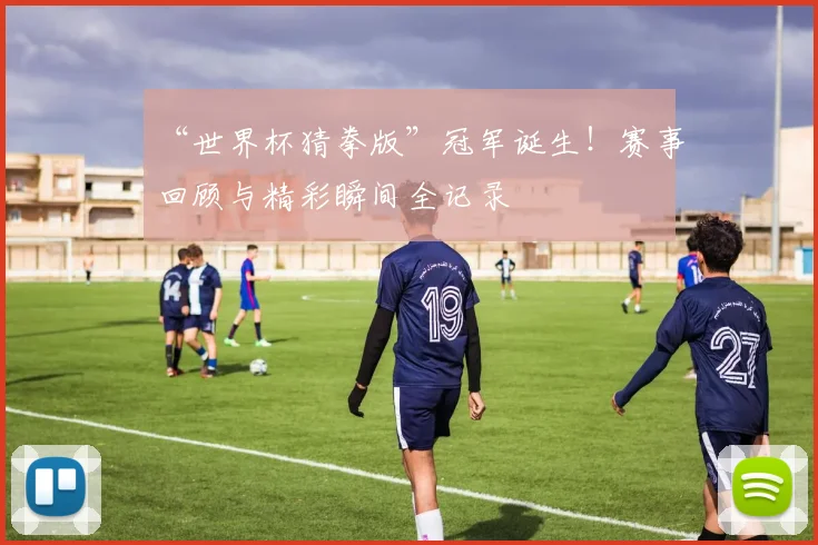 “世界杯猜拳版”冠军诞生！赛事回顾与精彩瞬间全记录