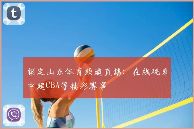 锁定山东体育频道直播：在线观看中超CBA等精彩赛事