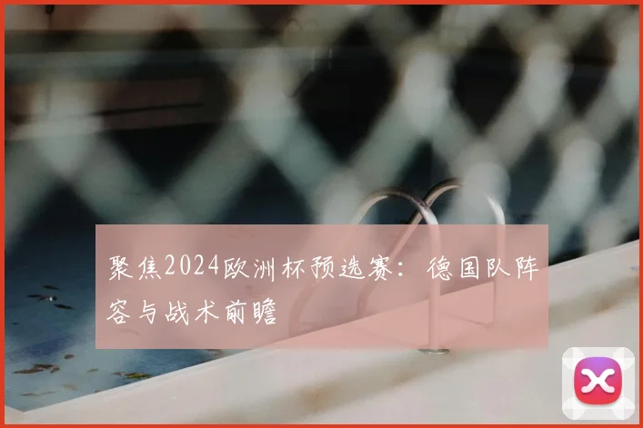 聚焦2024欧洲杯预选赛：德国队阵容与战术前瞻