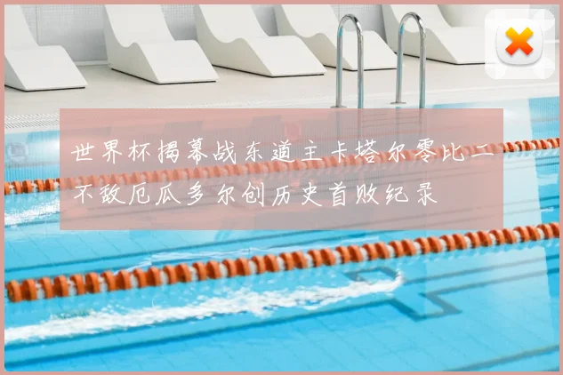 世界杯揭幕战东道主卡塔尔零比二不敌厄瓜多尔创历史首败纪录