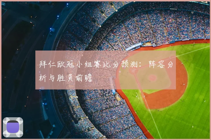 拜仁欧冠小组赛比分预测：阵容分析与胜负前瞻