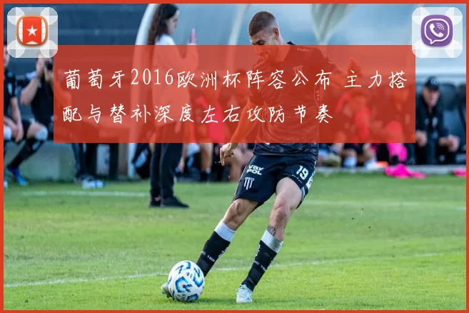 葡萄牙2016欧洲杯阵容公布 主力搭配与替补深度左右攻防节奏