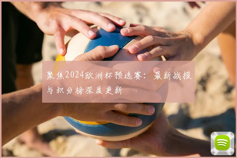 聚焦2024欧洲杯预选赛:最新战报与积分榜深度更新