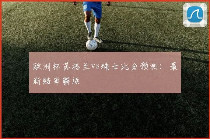 欧洲杯苏格兰vs瑞士比分预测：最新赔率解读