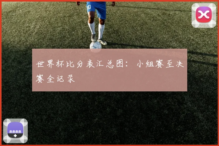 世界杯比分表汇总图：小组赛至决赛全记录