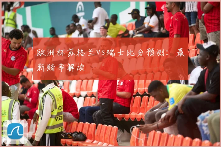 欧洲杯苏格兰vs瑞士比分预测:最新赔率解读