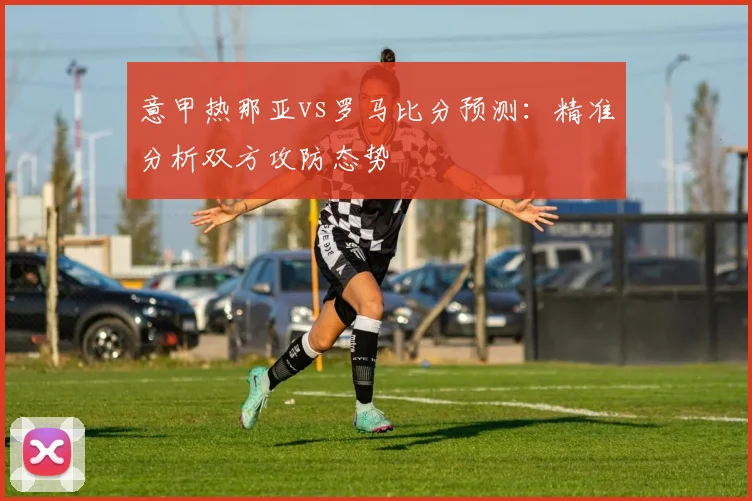 意甲热那亚vs罗马比分预测：精准分析双方攻防态势
