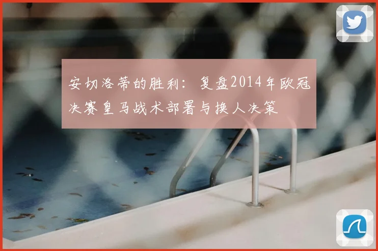 安切洛蒂的胜利：复盘2014年欧冠决赛皇马战术部署与换人决策