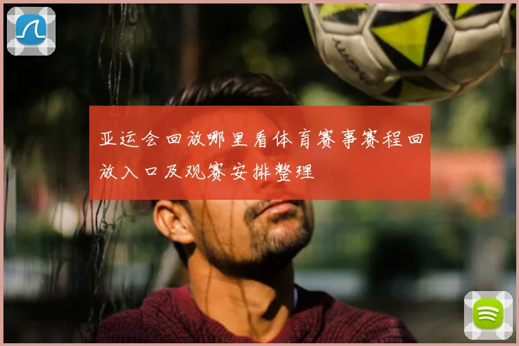 亚运会回放哪里看体育赛事赛程回放入口及观赛安排整理
