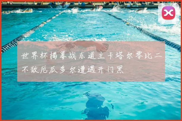 世界杯揭幕战东道主卡塔尔零比二不敌厄瓜多尔遭遇开门黑