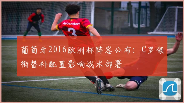 葡萄牙2016欧洲杯阵容公布：C罗领衔替补配置影响战术部署