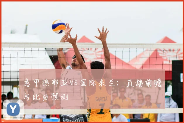 意甲热那亚vs国际米兰：直播前瞻与比分预测