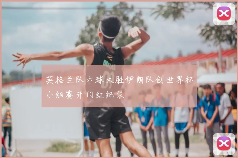 英格兰队六球大胜伊朗队创世界杯小组赛开门红纪录