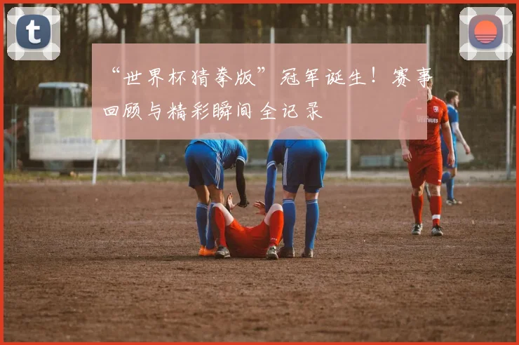 “世界杯猜拳版”冠军诞生！赛事回顾与精彩瞬间全记录