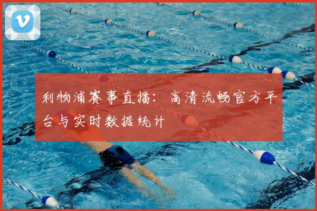 利物浦赛事直播：高清流畅官方平台与实时数据统计
