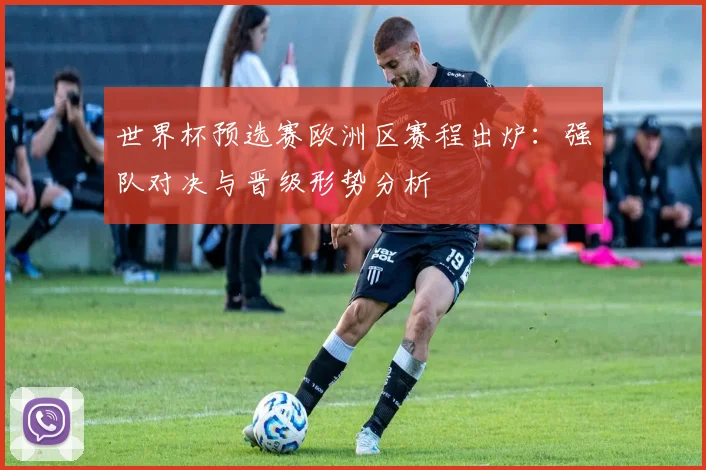 世界杯预选赛欧洲区赛程出炉：强队对决与晋级形势分析