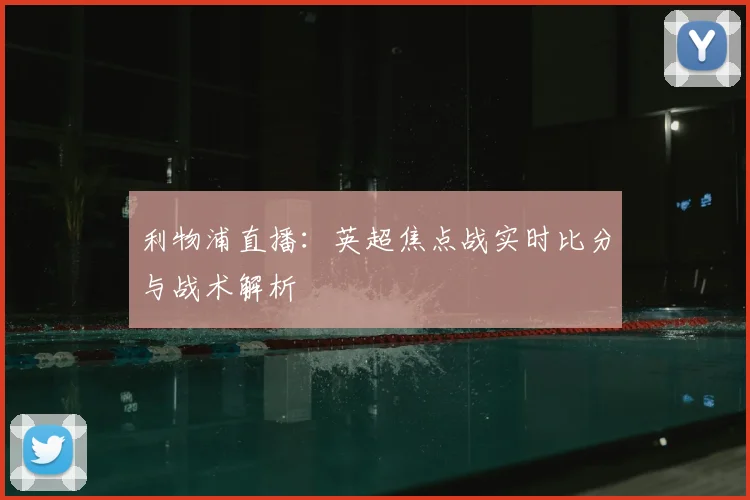 利物浦直播：英超焦点战实时比分与战术解析