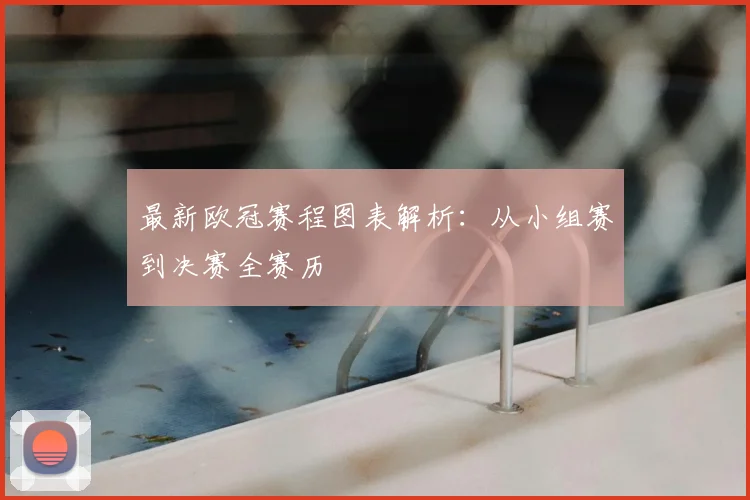 最新欧冠赛程图表解析：从小组赛到决赛全赛历