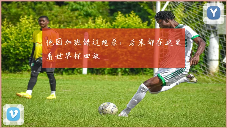 他因加班错过绝杀，后来都在这里看世界杯回放