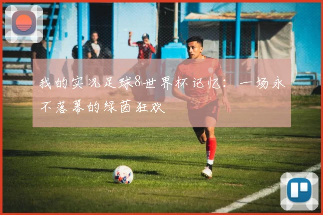 我的实况足球8世界杯记忆：一场永不落幕的绿茵狂欢