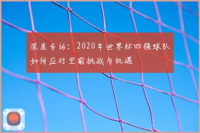 深度专访：2020年世界杯四强球队如何应对空前挑战与机遇