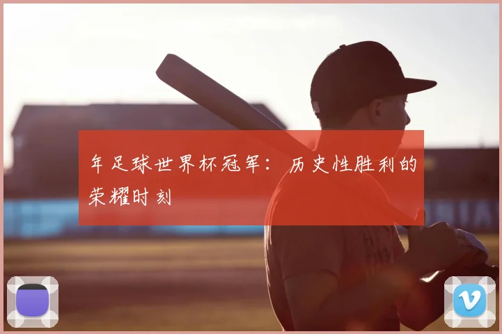 年足球世界杯冠军：历史性胜利的荣耀时刻