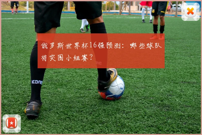 俄罗斯世界杯16强预测：哪些球队将突围小组赛？