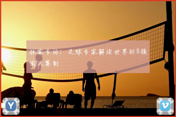 独家专访:足球专家解读世界杯8强淘汰赛制