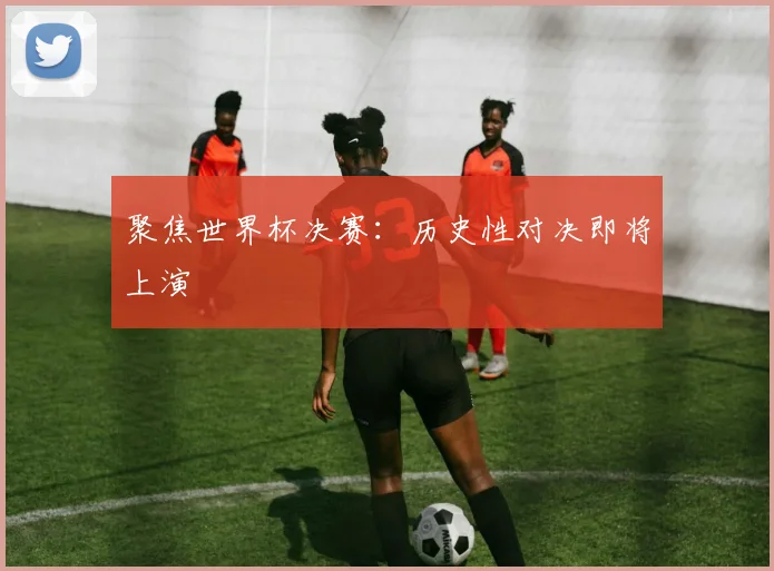 聚焦世界杯决赛：历史性对决即将上演