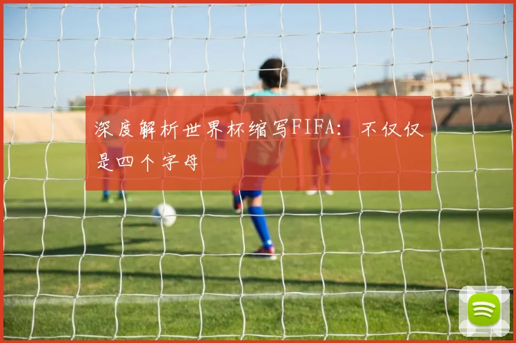深度解析世界杯缩写FIFA：不仅仅是四个字母