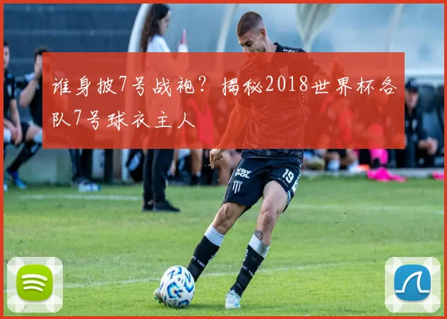谁身披7号战袍？揭秘2018世界杯各队7号球衣主人