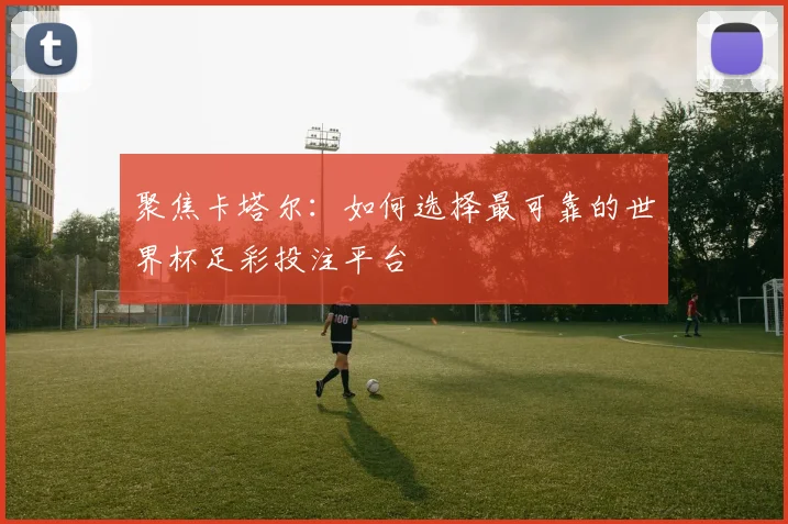 聚焦卡塔尔:如何选择最可靠的世界杯足彩投注平台
