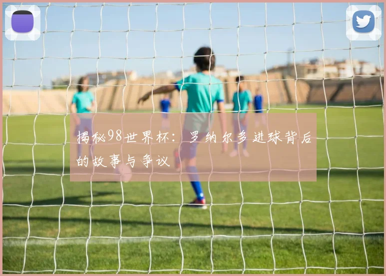 揭秘98世界杯：罗纳尔多进球背后的故事与争议