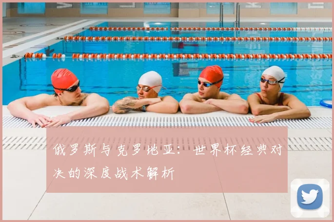 俄罗斯与克罗地亚：世界杯经典对决的深度战术解析