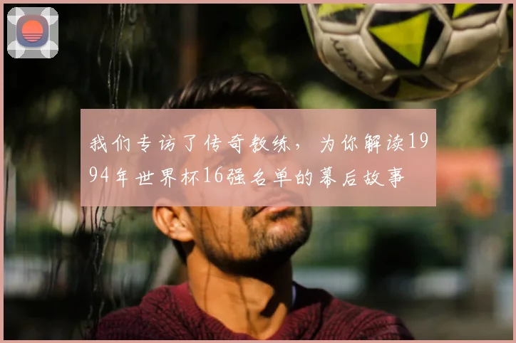 我们专访了传奇教练，为你解读1994年世界杯16强名单的幕后故事