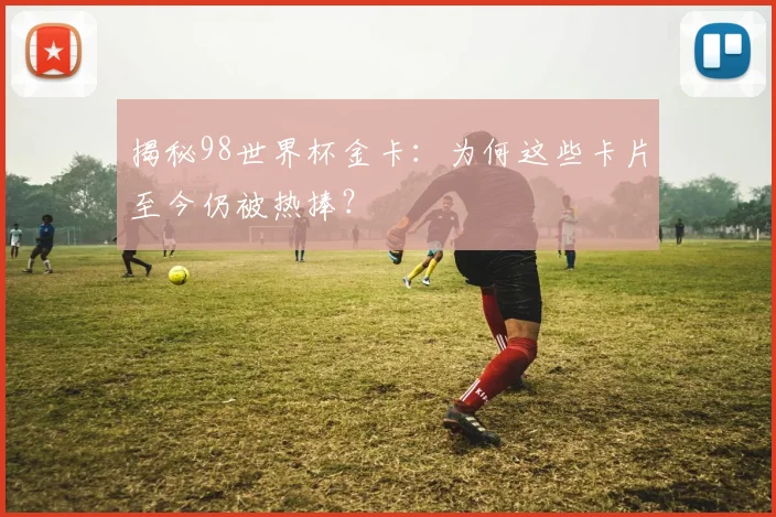 揭秘98世界杯金卡：为何这些卡片至今仍被热捧？