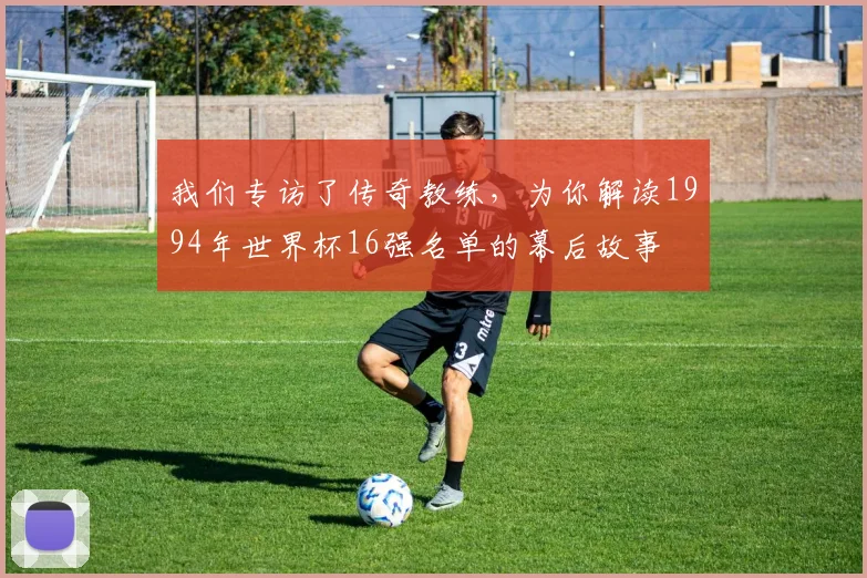 我们专访了传奇教练，为你解读1994年世界杯16强名单的幕后故事