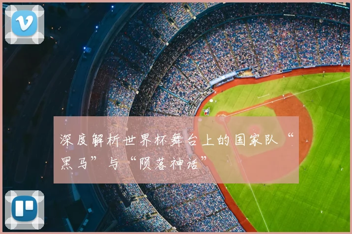 深度解析世界杯舞台上的国家队“黑马”与“陨落神话”