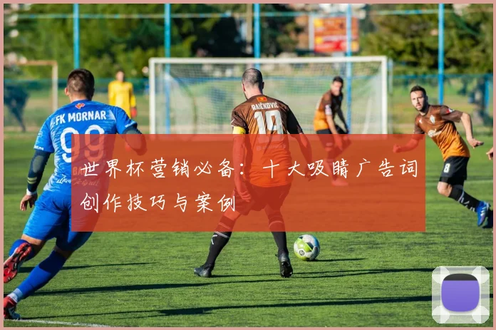 世界杯营销必备：十大吸睛广告词创作技巧与案例