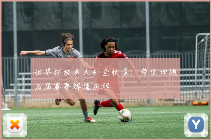 世界杯经典大补全收录：带你回顾历届赛事辉煌历程